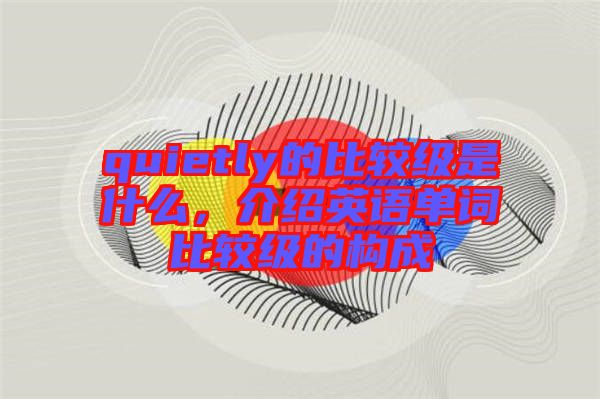 quietly的比較級(jí)是什么，介紹英語(yǔ)單詞比較級(jí)的構(gòu)成