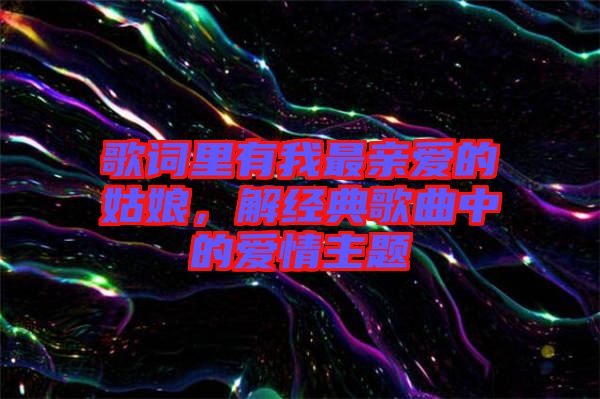 歌詞里有我最親愛的姑娘，解經(jīng)典歌曲中的愛情主題