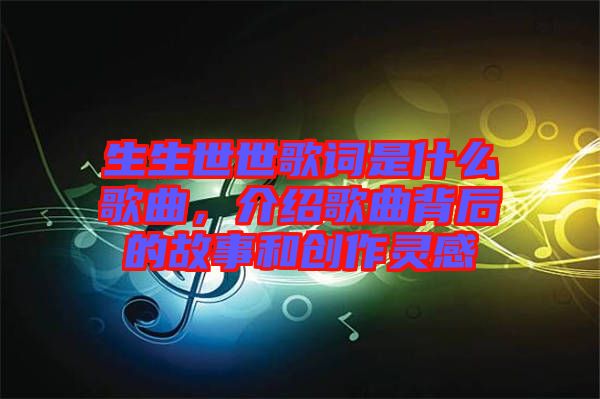 生生世世歌詞是什么歌曲，介紹歌曲背后的故事和創(chuàng)作靈感