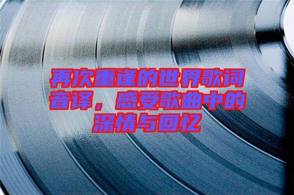 再次重逢的世界歌詞音譯，感受歌曲中的深情與回憶