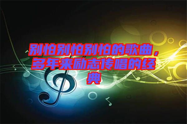 別怕別怕別怕的歌曲，多年來勵(lì)志傳唱的經(jīng)典