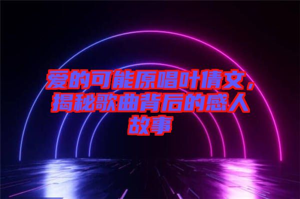 愛的可能原唱葉倩文，揭秘歌曲背后的感人故事