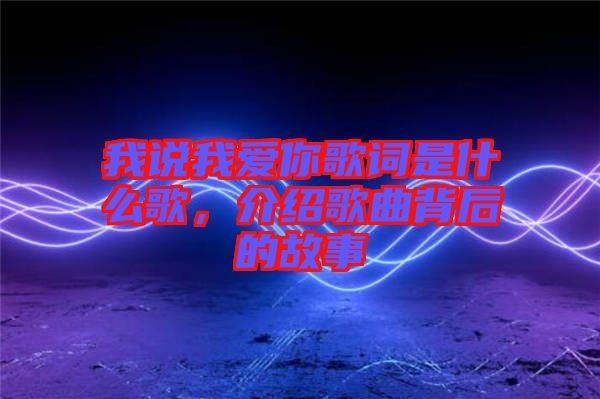 我說我愛你歌詞是什么歌，介紹歌曲背后的故事