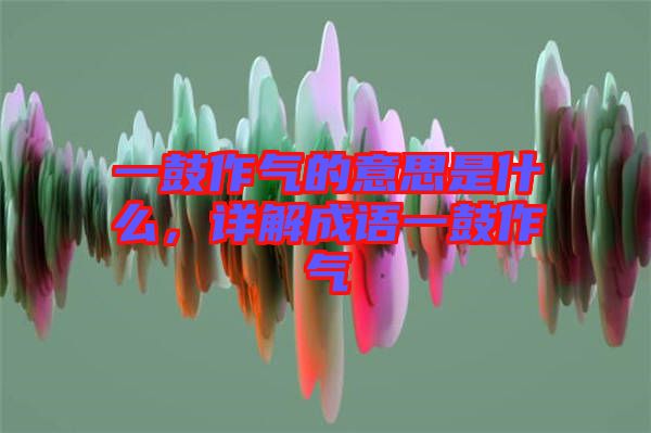 一鼓作氣的意思是什么，詳解成語(yǔ)一鼓作氣