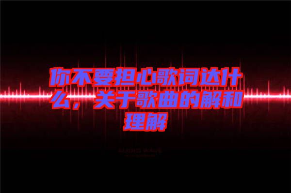 你不要擔心歌詞達什么，關(guān)于歌曲的解和理解