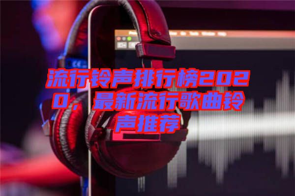 流行鈴聲排行榜2020，最新流行歌曲鈴聲推薦