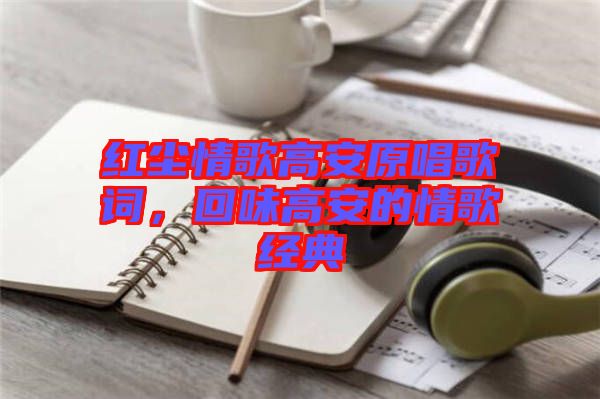 紅塵情歌高安原唱歌詞，回味高安的情歌經(jīng)典