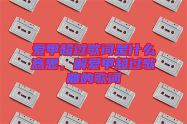 愛甲超過歌詞是什么意思，解愛甲超過歌曲的歌詞