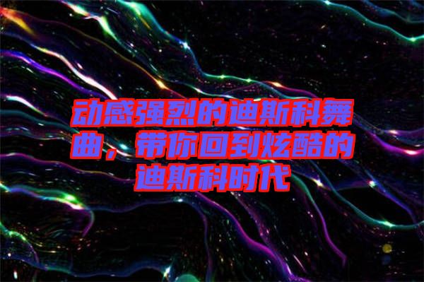 動感強烈的迪斯科舞曲，帶你回到炫酷的迪斯科時代