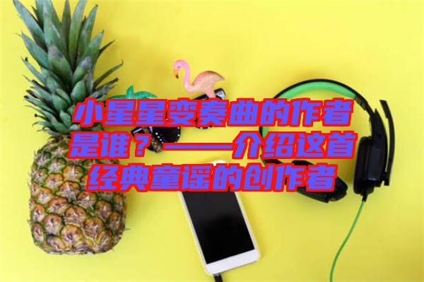 小星星變奏曲的作者是誰？——介紹這首經(jīng)典童謠的創(chuàng)作者