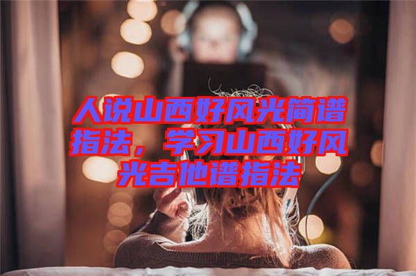 人說山西好風(fēng)光簡譜指法，學(xué)習(xí)山西好風(fēng)光吉他譜指法