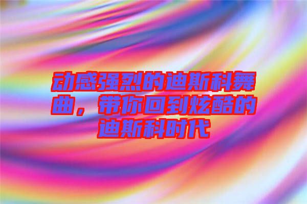 動感強烈的迪斯科舞曲，帶你回到炫酷的迪斯科時代