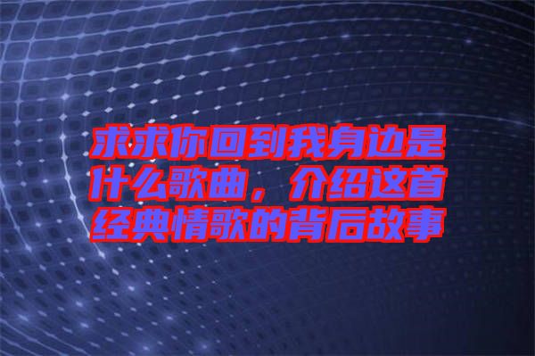 求求你回到我身邊是什么歌曲，介紹這首經(jīng)典情歌的背后故事