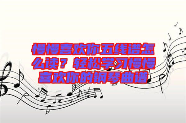 慢慢喜歡你五線譜怎么讀？輕松學(xué)習(xí)慢慢喜歡你的鋼琴曲譜