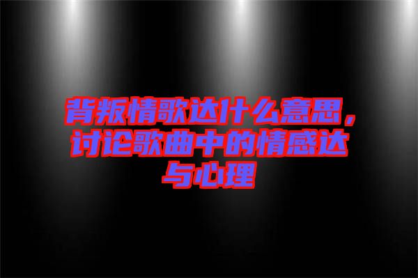 背叛情歌達什么意思，討論歌曲中的情感達與心理