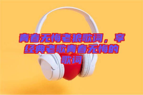 青春無悔老狼歌詞，享經(jīng)典老歌青春無悔的歌詞