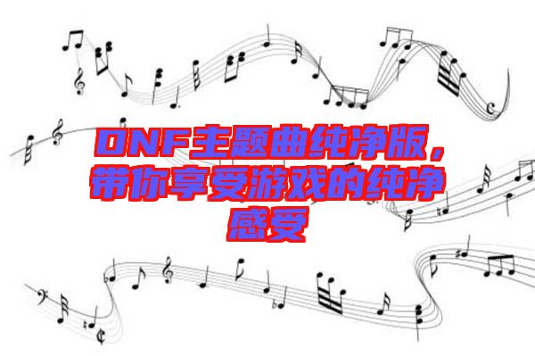 DNF主題曲純凈版，帶你享受游戲的純凈感受