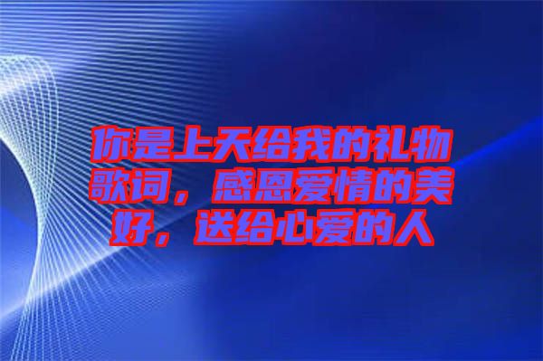 你是上天給我的禮物歌詞，感恩愛情的美好，送給心愛的人