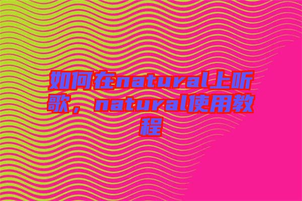 如何在natural上聽歌，natural使用教程