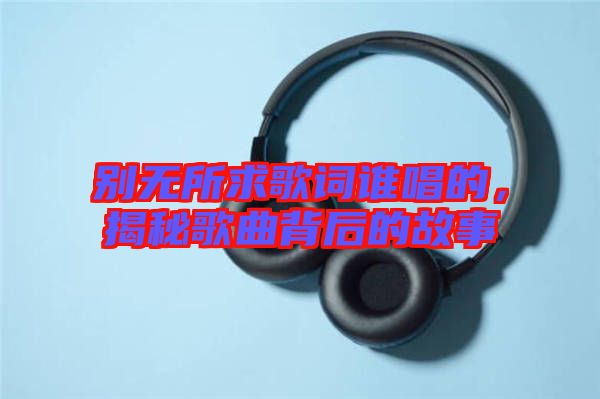 別無所求歌詞誰唱的，揭秘歌曲背后的故事