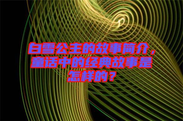 白雪公主的故事簡(jiǎn)介，童話中的經(jīng)典故事是怎樣的？