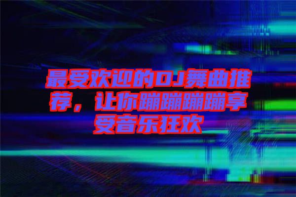 最受歡迎的DJ舞曲推薦，讓你蹦蹦蹦蹦享受音樂狂歡