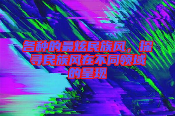 各種的最炫民族風，探尋民族風在不同領域的呈現(xiàn)