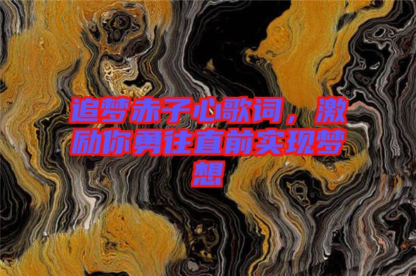 追夢赤子心歌詞，激勵你勇往直前實現(xiàn)夢想