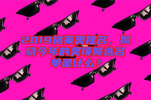 2019格萊美提名，揭曉今年的獎項候選名單是什么？