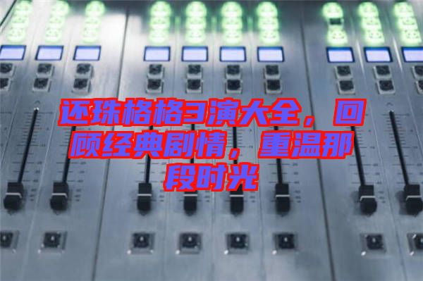 還珠格格3演大全，回顧經(jīng)典劇情，重溫那段時(shí)光