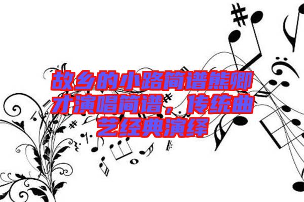 故鄉(xiāng)的小路簡譜熊卿才演唱簡譜，傳統(tǒng)曲藝經(jīng)典演繹