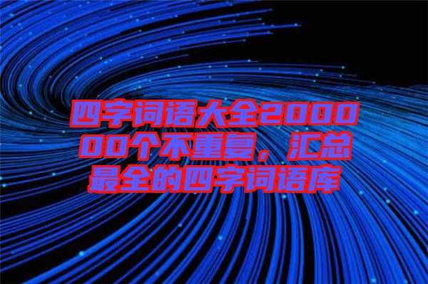 四字詞語大全200000個(gè)不重復(fù)，匯總最全的四字詞語庫(kù)