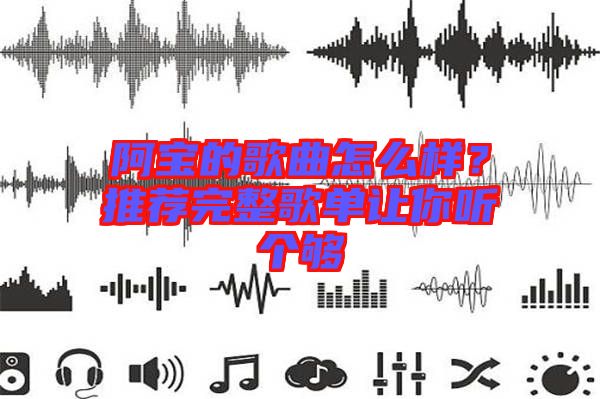 阿寶的歌曲怎么樣？推薦完整歌單讓你聽個夠