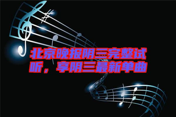 北京晚報陰三完整試聽，享陰三最新單曲