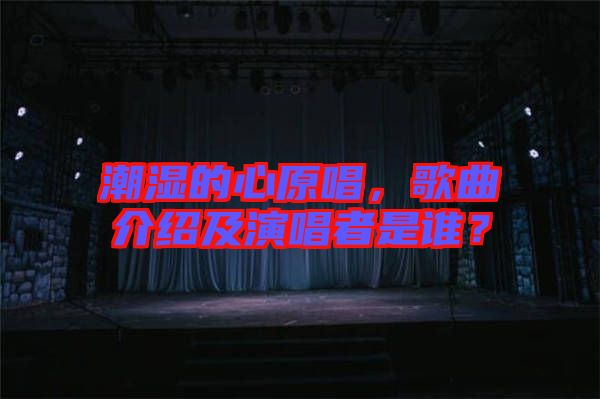 潮濕的心原唱，歌曲介紹及演唱者是誰(shuí)？