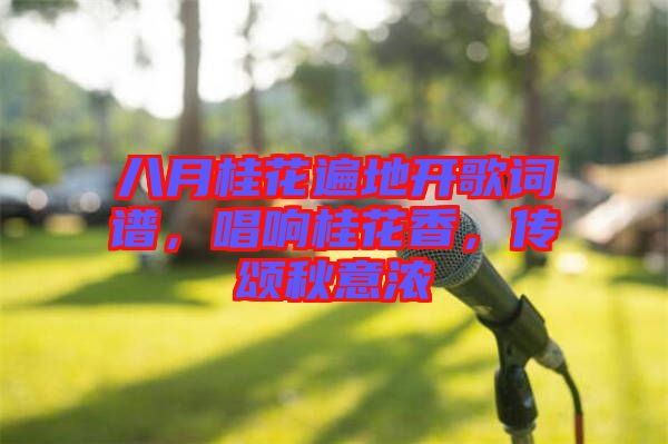 八月桂花遍地開歌詞譜，唱響桂花香，傳頌秋意濃