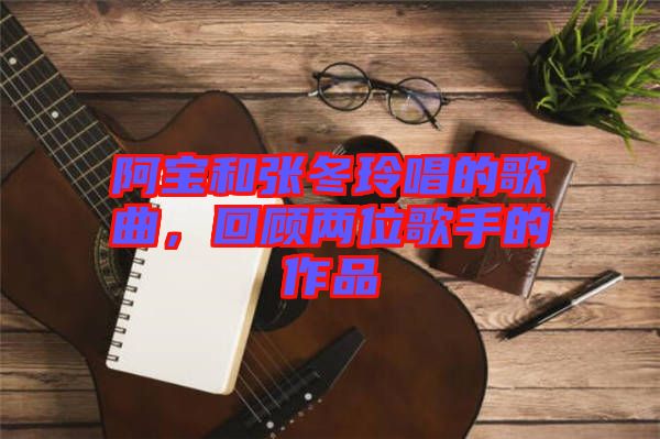 阿寶和張冬玲唱的歌曲，回顧兩位歌手的作品