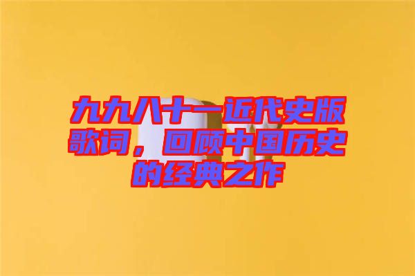 九九八十一近代史版歌詞，回顧中國歷史的經(jīng)典之作