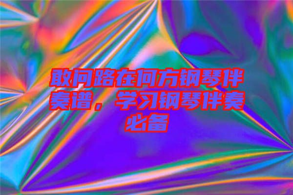 敢問路在何方鋼琴伴奏譜，學(xué)習(xí)鋼琴伴奏必備