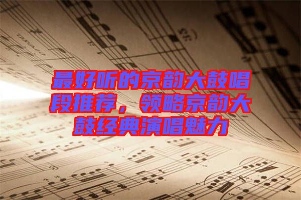 最好聽的京韻大鼓唱段推薦，領(lǐng)略京韻大鼓經(jīng)典演唱魅力