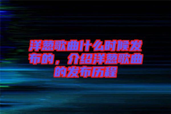 洋蔥歌曲什么時(shí)候發(fā)布的，介紹洋蔥歌曲的發(fā)布?xì)v程