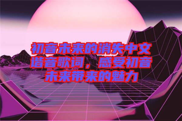 初音未來的消失中文諧音歌詞，感受初音未來帶來的魅力