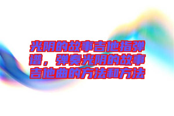 光陰的故事吉他指彈譜，彈奏光陰的故事吉他曲的方法和方法