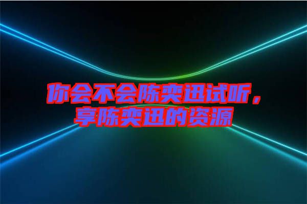 你會(huì)不會(huì)陳奕迅試聽(tīng)，享陳奕迅的資源