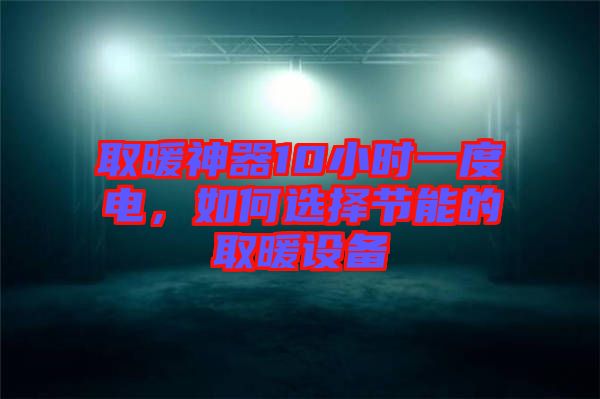 取暖神器10小時(shí)一度電，如何選擇節(jié)能的取暖設(shè)備