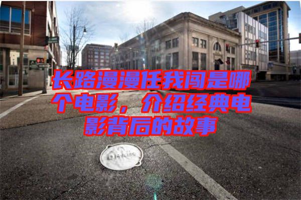 長路漫漫任我闖是哪個(gè)電影，介紹經(jīng)典電影背后的故事