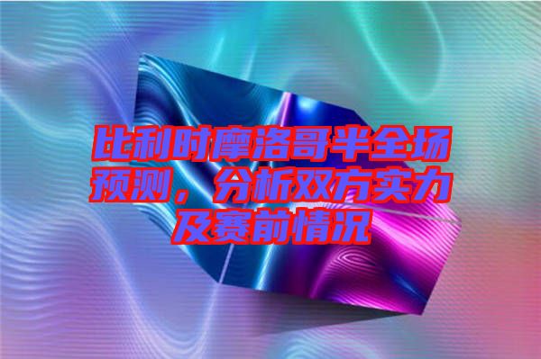 比利時摩洛哥半全場預測，分析雙方實力及賽前情況