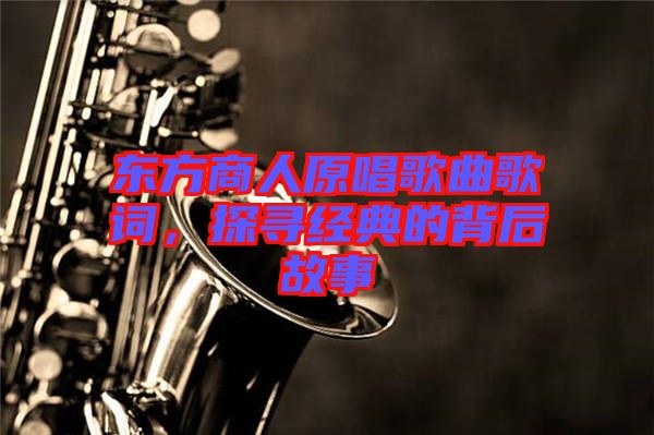 東方商人原唱歌曲歌詞，探尋經(jīng)典的背后故事