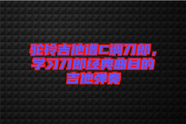 駝鈴吉他譜C調刀郎，學習刀郎經典曲目的吉他彈奏