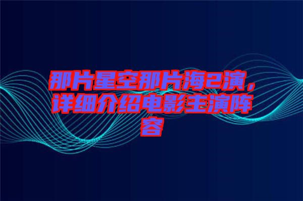 那片星空那片海2演，詳細(xì)介紹電影主演陣容